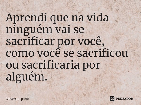 Aprendi que na vida ⁠ninguém vai se sacrificar por você, como você se sacrificou ou sacrificaria por alguém.... Frase de Cleverson Porto.