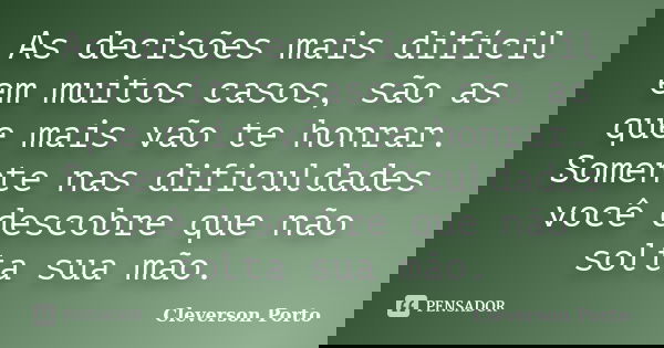 As decisões mais difícil em muitos casos, são as que mais vão te honrar. Somente nas dificuldades você descobre que não solta sua mão.... Frase de Cleverson Porto.
