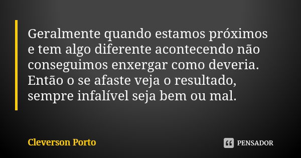 Geralmente quando estamos próximos e tem algo diferente acontecendo não conseguimos enxergar como deveria. Então o se afaste veja o resultado, sempre infalível ... Frase de Cleverson Porto.