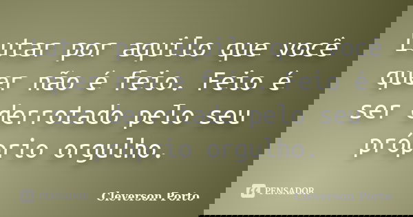 Lutar por aquilo que você quer não é feio. Feio é ser derrotado pelo seu próprio orgulho.... Frase de Cleverson Porto.