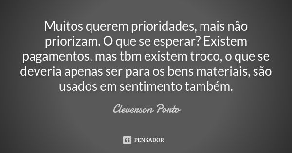 Muitos querem prioridades, mais não priorizam. O que se esperar? Existem pagamentos, mas tbm existem troco, o que se deveria apenas ser para os bens materiais, ... Frase de Cleverson Porto.