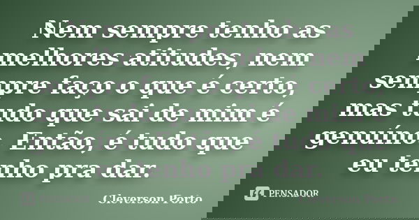 Nem sempre tenho as melhores atitudes, nem sempre faço o que é certo, mas tudo que sai de mim é genuíno. Então, é tudo que eu tenho pra dar.... Frase de Cleverson Porto.