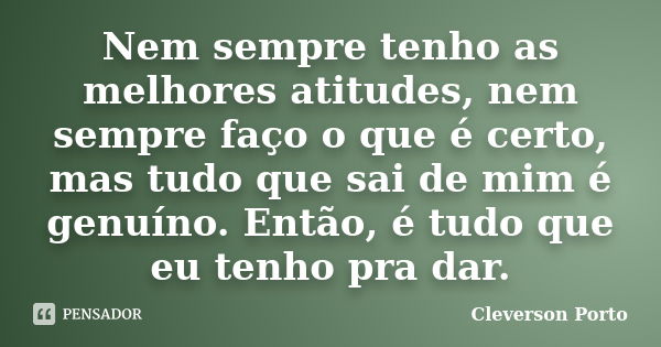 Nem sempre tenho as melhores atitudes, nem sempre faço o que é certo, mas tudo que sai de mim é genuíno. Então, é tudo que eu tenho pra dar.... Frase de Cleverson Porto.