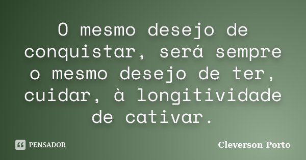 O mesmo desejo de conquistar, será sempre o mesmo desejo de ter, cuidar, à longitividade de cativar.... Frase de Cleverson Porto.