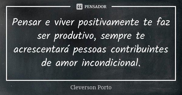 Pensar e viver positivamente te faz ser produtivo, sempre te acrescentará pessoas contribuintes de amor incondicional.... Frase de Cleverson Porto.