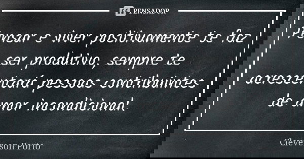 Pensar e viver positivamente te faz ser produtivo, sempre te acrescentará pessoas contribuintes de amor incondicional.... Frase de Cleverson Porto.