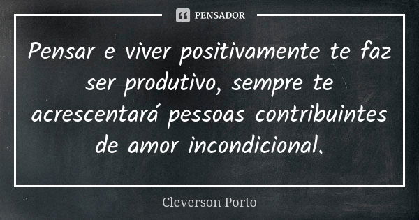 Pensar e viver positivamente te faz ser produtivo, sempre te acrescentará pessoas contribuintes de amor incondicional.... Frase de Cleverson Porto.