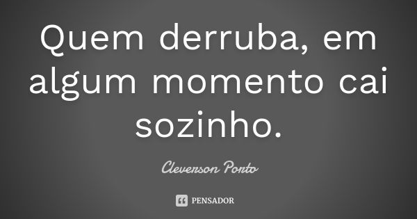 Quem derruba, em algum momento cai sozinho.... Frase de Cleverson Porto.