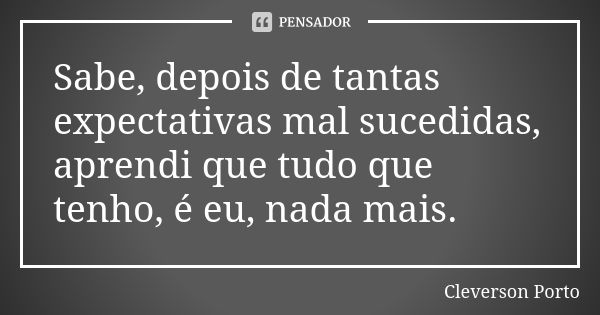 Sabe, depois de tantas expectativas mal sucedidas, aprendi que tudo que tenho, é eu, nada mais.... Frase de Cleverson Porto.