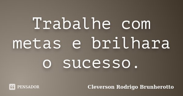 Trabalhe com metas e brilhara o sucesso.... Frase de Cleverson Rodrigo Brunherotto.