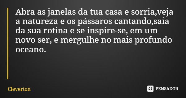 Abra as janelas da tua casa e sorria,veja a natureza e os pássaros cantando,saia da sua rotina e se inspire-se, em um novo ser, e mergulhe no mais profundo ocea... Frase de Cleverton.