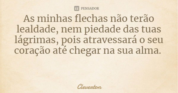 As minhas flechas não terão lealdade, nem piedade das tuas lágrimas, pois atravessará o seu coração até chegar na sua alma.... Frase de Cleverton.