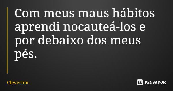 Com meus maus hábitos aprendi nocauteá-los e por debaixo dos meus pés.... Frase de Cleverton.