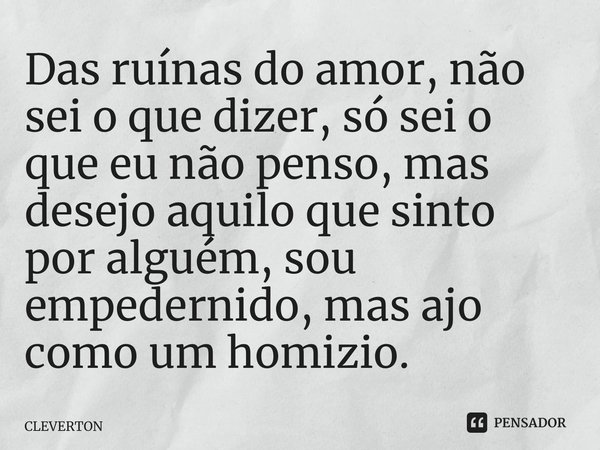 ⁠Das ruínas do amor, não sei o que dizer, só sei o que eu não penso, mas desejo aquilo que sinto por alguém, sou empedernido, mas ajo como um homizio.... Frase de Cleverton.