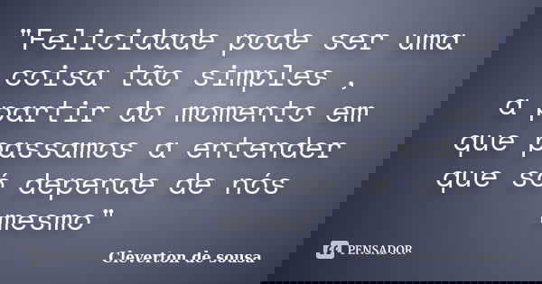 "Felicidade pode ser uma coisa tão simples , a partir do momento em que passamos a entender que só depende de nós mesmo"... Frase de Cleverton de sousa.