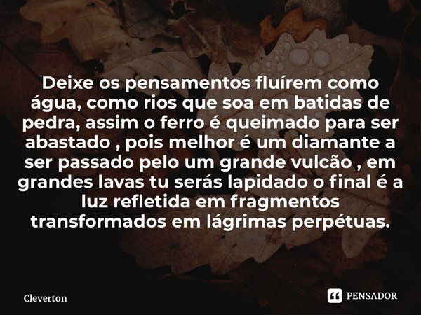 ⁠Deixe os pensamentos fluírem como água, como rios que soa em batidas de pedra, assim o ferro é queimado para ser abastado , pois melhor é um diamante a ser pas... Frase de Cleverton.