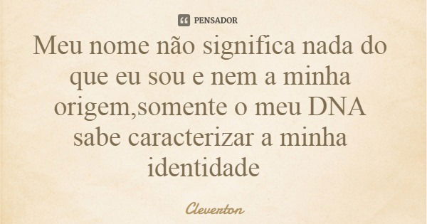 Meu nome não significa nada do que eu sou e nem a minha origem,somente o meu DNA sabe caracterizar a minha identidade... Frase de Cleverton.