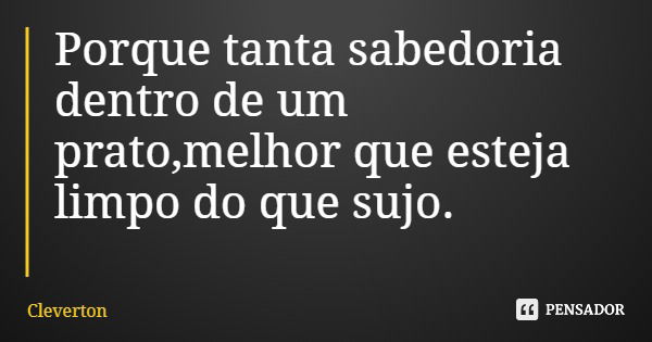 Porque tanta sabedoria dentro de um prato,melhor que esteja limpo do que sujo.... Frase de Cleverton.