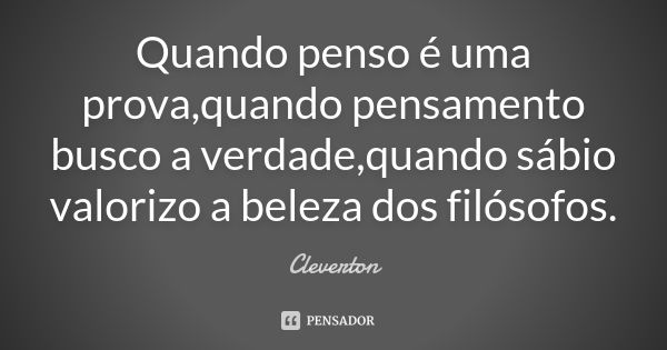 Quando penso é uma prova,quando pensamento busco a verdade,quando sábio valorizo a beleza dos filósofos.... Frase de Cleverton.