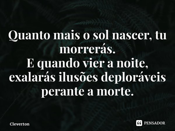 ⁠Quanto mais o sol nascer, tu morrerás. E quando vier a noite, exalarás ilusões deploráveis perante a morte.... Frase de Cleverton.