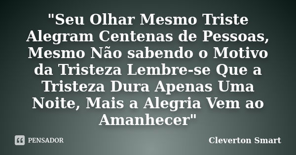 "Seu Olhar Mesmo Triste Alegram Centenas de Pessoas, Mesmo Não sabendo o Motivo da Tristeza Lembre-se Que a Tristeza Dura Apenas Uma Noite, Mais a Alegria ... Frase de Cleverton Smart.