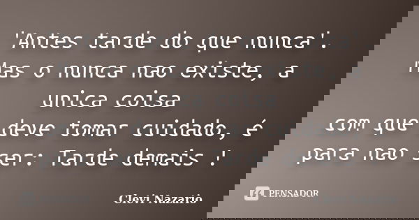 'Antes tarde do que nunca'. Mas o nunca nao existe, a unica coisa com que deve tomar cuidado, é para nao ser: Tarde demais !... Frase de Clevi Nazario.