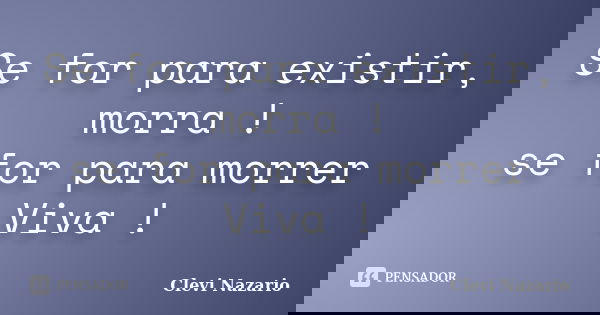 Se for para existir, morra ! se for para morrer Viva !... Frase de Clevi Nazario.