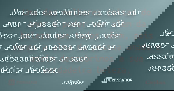 Uma das melhores coisas do amor é poder ver além da beleza que todos vêem, pois vemos a alma da pessoa amada e assim descobrimos a sua verdadeira beleza.... Frase de Cleybas.