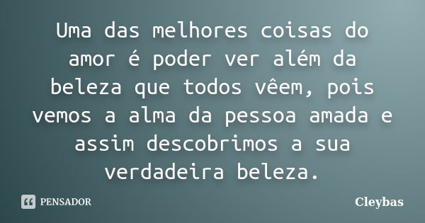 Uma das melhores coisas do amor é poder ver além da beleza que todos vêem, pois vemos a alma da pessoa amada e assim descobrimos a sua verdadeira beleza.... Frase de Cleybas.