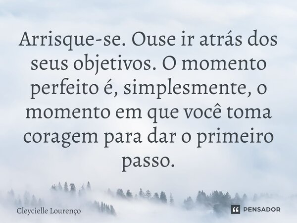 ⁠Arrisque-se. Ouse ir atrás dos seus objetivos. O momento perfeito é, simplesmente, o momento em que você toma coragem para dar o primeiro passo.... Frase de Cleycielle Lourenço.