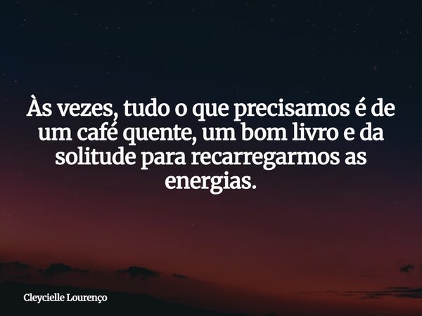 Às vezes, tudo o que precisamos é de um café quente, um bom livro e da solitude para recarregarmos as energias.... Frase de Cleycielle Lourenço.