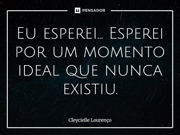 ⁠Eu esperei... Esperei por um momento ideal que nunca existiu.... Frase de Cleycielle Lourenço.