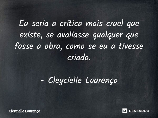 Eu seria a crítica mais cruel que existe, se avaliasse qualquer que fosse a obra, como se eu a tivesse criado. - Cleycielle Lourenço... Frase de Cleycielle Lourenço.