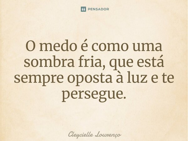 ⁠O medo é como uma sombra fria, que está sempre oposta à luz e te persegue.... Frase de Cleycielle Lourenço.