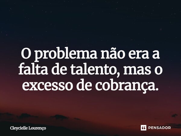 ⁠ O problema não era a falta de talento, mas o excesso de cobrança.... Frase de Cleycielle Lourenço.
