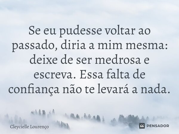 ⁠Se eu pudesse voltar ao passado, diria a mim mesma: deixe de ser medrosa e escreva. Essa falta de confiança não te levará a nada.... Frase de Cleycielle Lourenço.