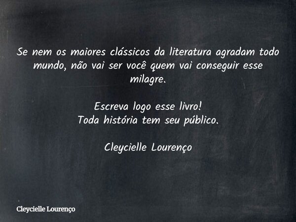 Se nem os maiores clássicos da literatura agradam todo mundo, não vai ser você quem vai conseguir esse milagre. Escreva logo esse livro! Toda história tem seu p... Frase de Cleycielle Lourenço.