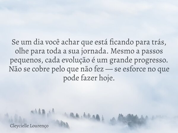 Se um dia você achar que está ficando para trás, olhe para toda a sua jornada. Mesmo a passos pequenos, cada evolução é um grande progresso. Não se cobre pelo q... Frase de Cleycielle Lourenço.