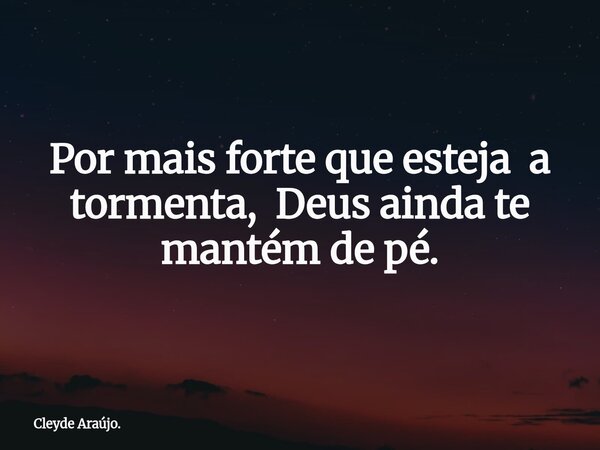 Por mais forte que esteja a tormenta, Deus ainda te mantém de pé.... Frase de Cleyde Araújo..