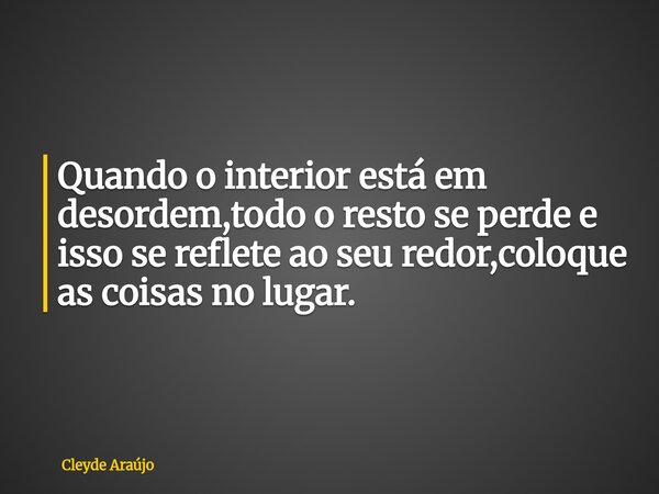 Quando o interior está em desordem,todo o resto se perde e isso se reflete ao seu redor,coloque as coisas no lugar.... Frase de Cleyde Araújo.