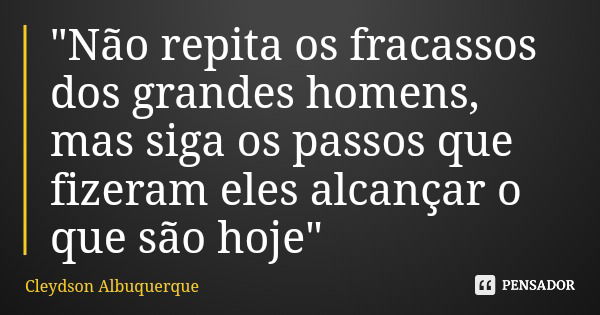 "Não repita os fracassos dos grandes homens, mas siga os passos que fizeram eles alcançar o que são hoje"... Frase de Cleydson Albuquerque.