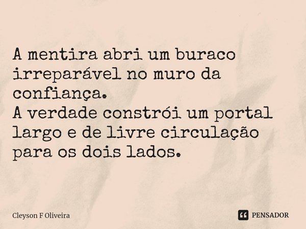 ⁠A mentira abri um buraco irreparável no muro da confiança.
A verdade constrói um portal largo e de livre circulação para os dois lados.... Frase de Cleyson F Oliveira.