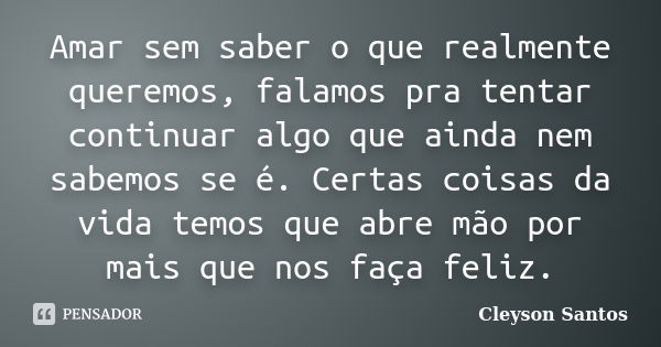 Amar sem saber o que realmente queremos, falamos pra tentar continuar algo que ainda nem sabemos se é. Certas coisas da vida temos que abre mão por mais que nos... Frase de Cleyson Santos.