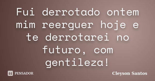 Fui derrotado ontem mim reerguer hoje e te derrotarei no futuro, com gentileza!... Frase de Cleyson Santos.