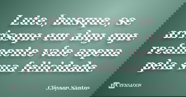 Lute, busque, se arrisque em algo que realmente vale apena pela sua felicidade... Frase de Cleyson Santos.