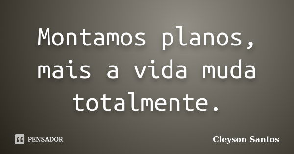 Montamos planos, mais a vida muda totalmente.... Frase de Cleyson Santos.