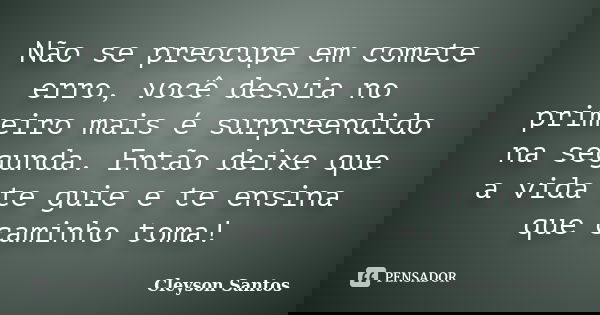 Não se preocupe em comete erro, você desvia no primeiro mais é surpreendido na segunda. Então deixe que a vida te guie e te ensina que caminho toma!... Frase de Cleyson Santos.