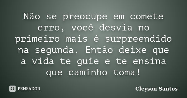 Não se preocupe em comete erro, você desvia no primeiro mais é surpreendido na segunda. Então deixe que a vida te guie e te ensina que caminho toma!... Frase de Cleyson Santos.