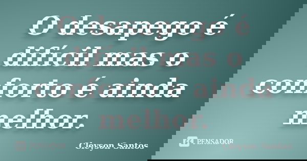 O desapego é difícil mas o conforto é ainda melhor.... Frase de Cleyson Santos.