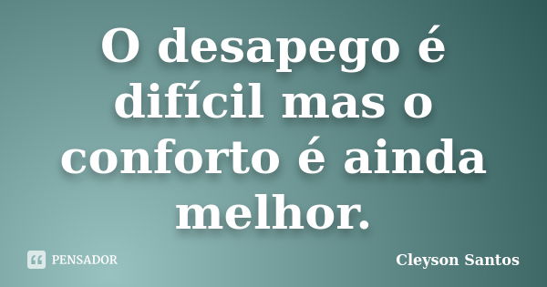 O desapego é difícil mas o conforto é ainda melhor.... Frase de Cleyson Santos.